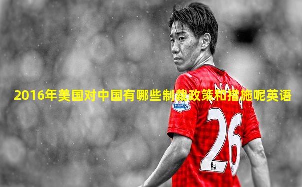 2016年美国对中国有哪些制裁政策和措施呢英语