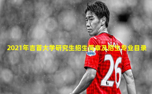 2021年吉首大学研究生招生简章及招生专业目录