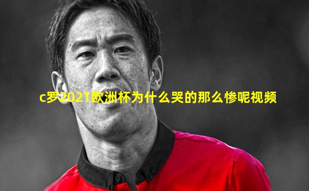 c罗2021欧洲杯为什么哭的那么惨呢视频