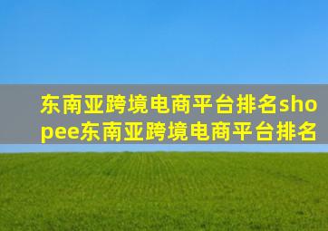 东南亚跨境电商平台排名shopee东南亚跨境电商平台排名