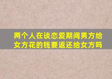 两个人在谈恋爱期间男方给女方花的钱要返还给女方吗
