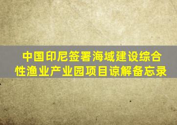 中国印尼签署海域建设综合性渔业产业园项目谅解备忘录