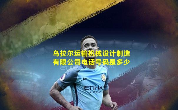 乌拉尔运输机械设计制造有限公司电话号码是多少
