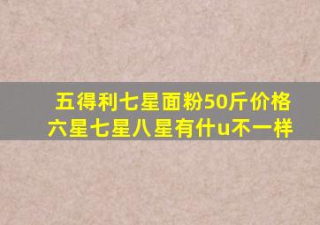 五得利七星面粉50斤价格六星七星八星有什u不一样