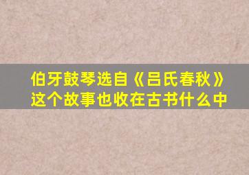 伯牙鼓琴选自《吕氏春秋》这个故事也收在古书什么中