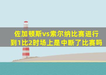 佐加顿斯vs索尔纳比赛进行到1比2时场上是中断了比赛吗