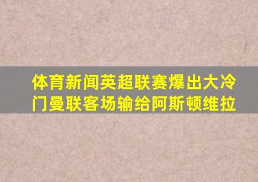 体育新闻英超联赛爆出大冷门曼联客场输给阿斯顿维拉