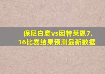 保尼白鹰vs因特莱恩7.16比赛结果预测最新数据