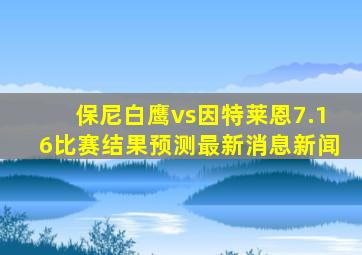 保尼白鹰vs因特莱恩7.16比赛结果预测最新消息新闻