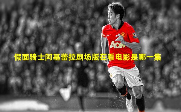 假面骑士阿基蕾拉剧场版在看电影是哪一集
