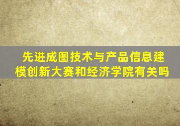 先进成图技术与产品信息建模创新大赛和经济学院有关吗
