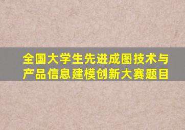 全国大学生先进成图技术与产品信息建模创新大赛题目