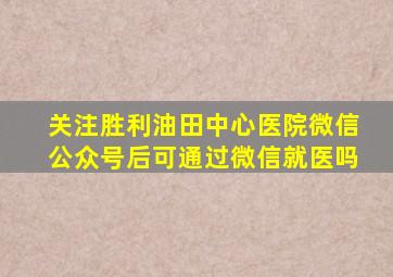 关注胜利油田中心医院微信公众号后可通过微信就医吗