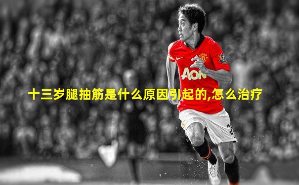 十三岁腿抽筋是什么原因引起的,怎么治疗