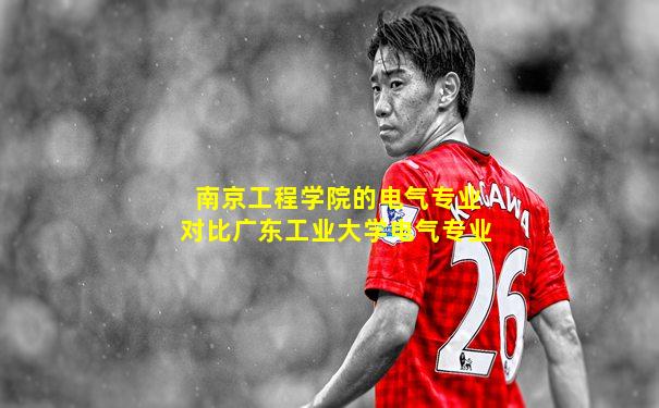 南京工程学院的电气专业对比广东工业大学电气专业