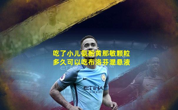 吃了小儿氨酚黄那敏颗粒多久可以吃布洛芬混悬液