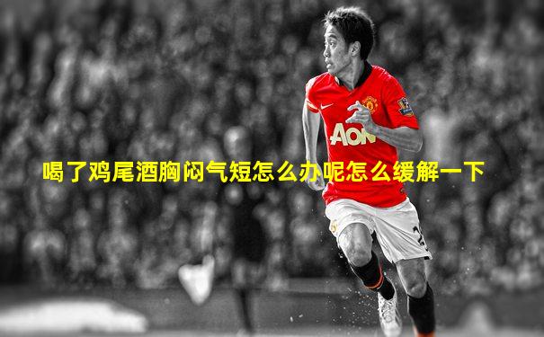 喝了鸡尾酒胸闷气短怎么办呢怎么缓解一下