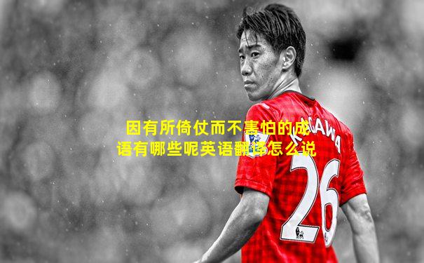 因有所倚仗而不害怕的成语有哪些呢英语翻译怎么说