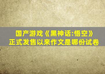 国产游戏《黑神话:悟空》正式发售以来作文是哪份试卷