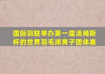 国际羽联举办第一届汤姆斯杯的世界羽毛球男子团体赛