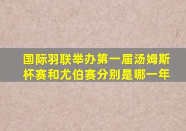国际羽联举办第一届汤姆斯杯赛和尤伯赛分别是哪一年