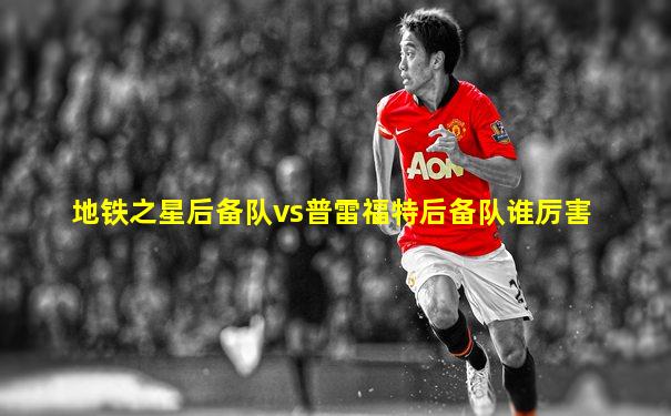 地铁之星后备队vs普雷福特后备队谁厉害
