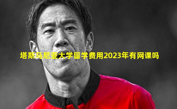 塔斯马尼亚大学留学费用2023年有网课吗