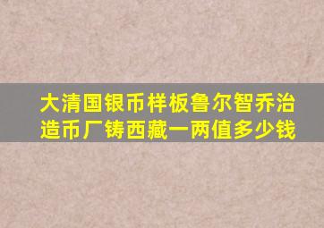 大清国银币样板鲁尔智乔治造币厂铸西藏一两值多少钱