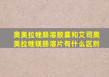 奥美拉唑肠溶胶囊和艾司奥美拉唑镁肠溶片有什么区别