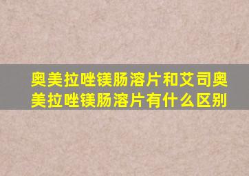奥美拉唑镁肠溶片和艾司奥美拉唑镁肠溶片有什么区别