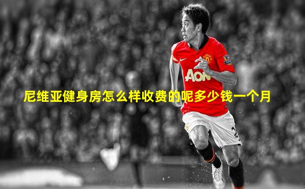 尼维亚健身房怎么样收费的呢多少钱一个月