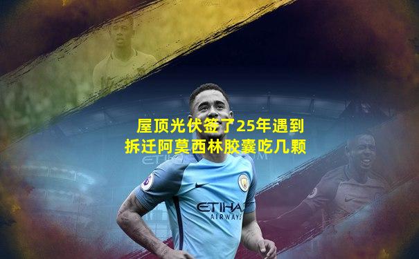 屋顶光伏签了25年遇到拆迁阿莫西林胶囊吃几颗