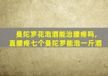 曼陀罗花泡酒能治腰疼吗,直腰疼七个曼陀罗能泡一斤酒