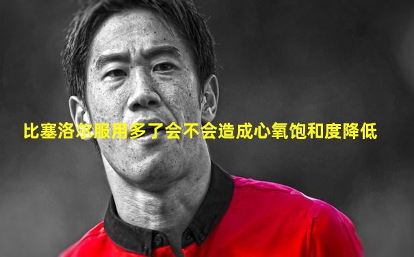 比塞洛尔服用多了会不会造成心氧饱和度降低