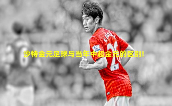 沙特金元足球与当年中超金元的区别!