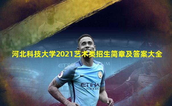 河北科技大学2021艺术类招生简章及答案大全