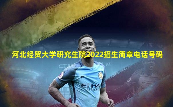 河北经贸大学研究生院2022招生简章电话号码