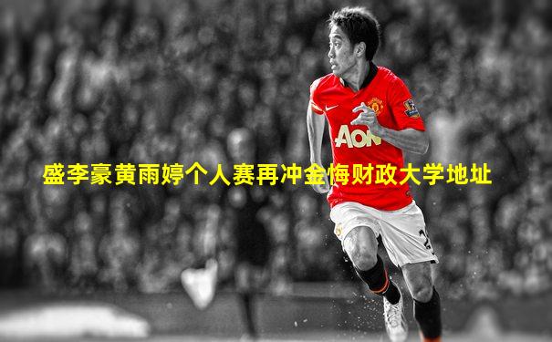 盛李豪黄雨婷个人赛再冲金悔财政大学地址