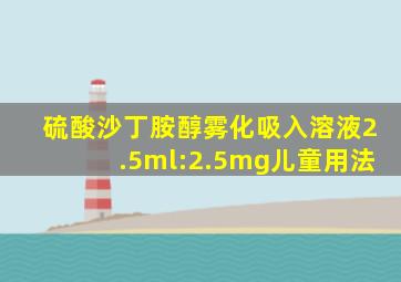 硫酸沙丁胺醇雾化吸入溶液2.5ml:2.5mg儿童用法