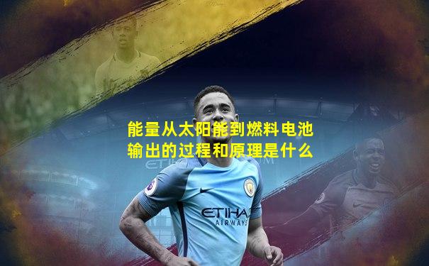 能量从太阳能到燃料电池输出的过程和原理是什么