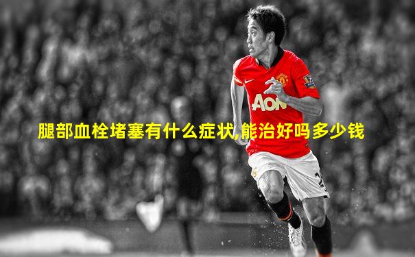 腿部血栓堵塞有什么症状,能治好吗多少钱