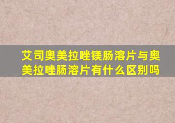 艾司奥美拉唑镁肠溶片与奥美拉唑肠溶片有什么区别吗