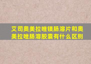 艾司奥美拉唑镁肠溶片和奥美拉唑肠溶胶囊有什么区别