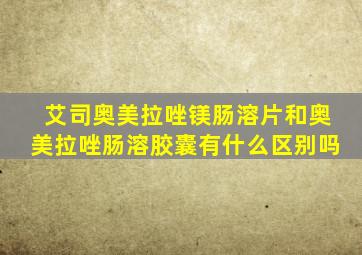 艾司奥美拉唑镁肠溶片和奥美拉唑肠溶胶囊有什么区别吗