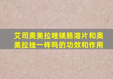 艾司奥美拉唑镁肠溶片和奥美拉挫一样吗的功效和作用