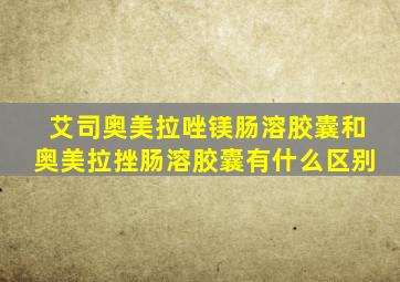 艾司奥美拉唑镁肠溶胶囊和奥美拉挫肠溶胶囊有什么区别