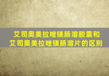 艾司奥美拉唑镁肠溶胶囊和艾司奥美拉唑镁肠溶片的区别