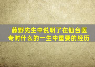 藤野先生中说明了在仙台医专时什么的一生中重要的经历