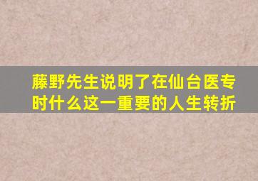 藤野先生说明了在仙台医专时什么这一重要的人生转折