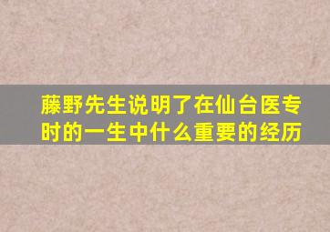 藤野先生说明了在仙台医专时的一生中什么重要的经历